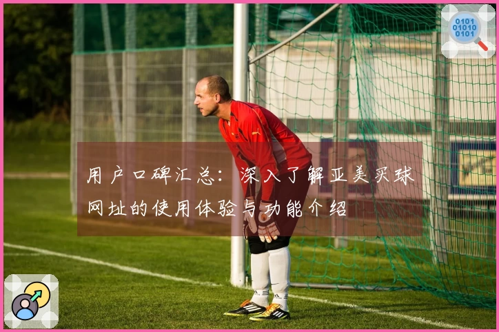 用户口碑汇总：深入了解亚美买球网址的使用体验与功能介绍
