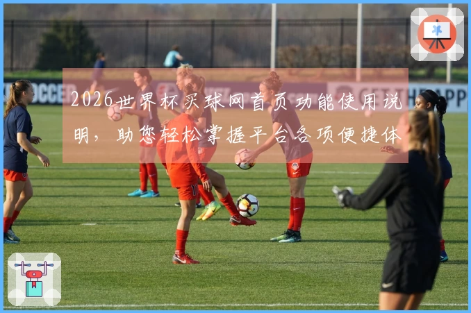 2026世界杯买球网首页功能使用说明，助您轻松掌握平台各项便捷体验