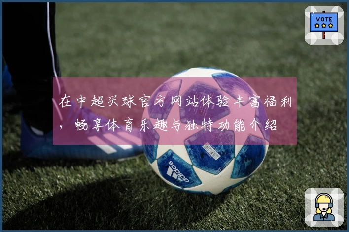 在中超买球官方网站体验丰富福利，畅享体育乐趣与独特功能介绍