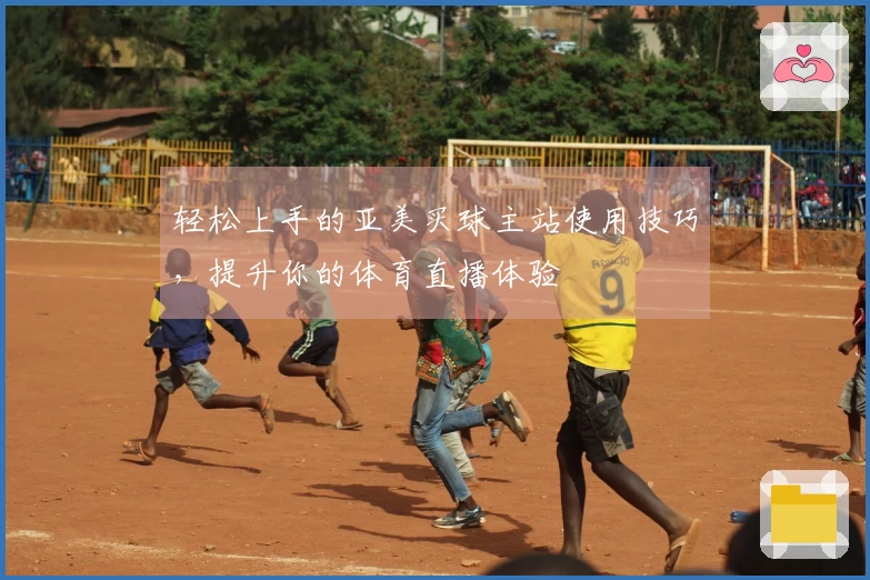 轻松上手的亚美买球主站使用技巧，提升你的体育直播体验