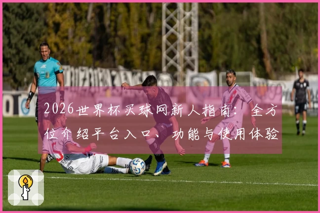 2026世界杯买球网新人指南：全方位介绍平台入口、功能与使用体验