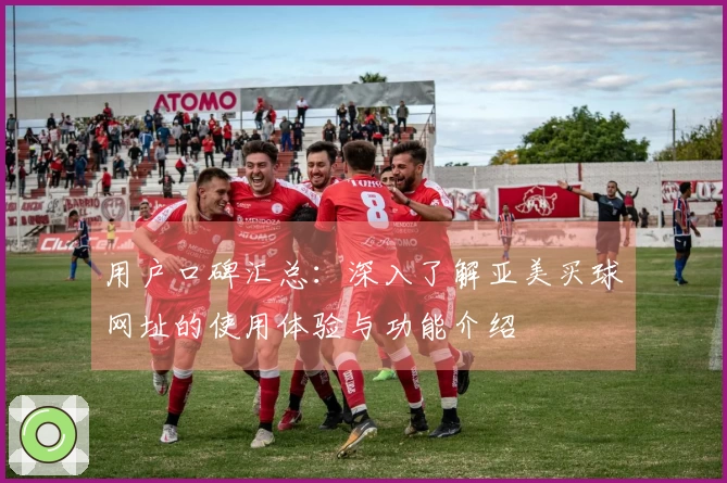 用户口碑汇总：深入了解亚美买球网址的使用体验与功能介绍